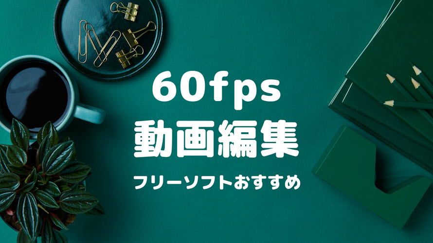 60fps動画対応の動画編集フリーソフトおすすめ 60fps動画の導入 編集と出力は全対応