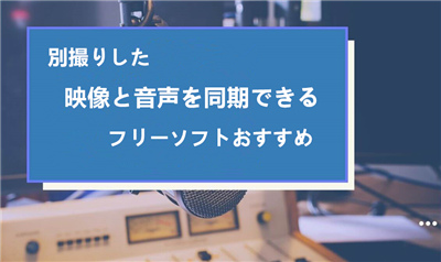 映像音声同期フリーソフトおすすめ Pcで別撮りした音声と映像を同期