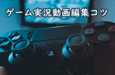 ゲーム実況動画編集コツ